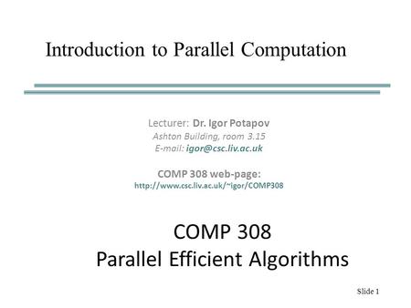 Slide 1 COMP 308 Parallel Efficient Algorithms Lecturer: Dr. Igor Potapov Ashton Building, room 3.15   COMP 308 web-page: