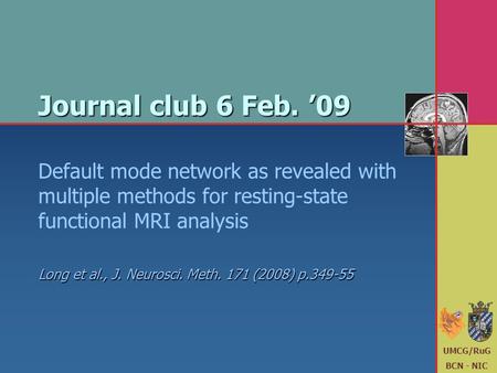 UMCG/RuG BCN - NIC Journal club 6 Feb. ’09 Default mode network as revealed with multiple methods for resting-state functional MRI analysis Long et al.,