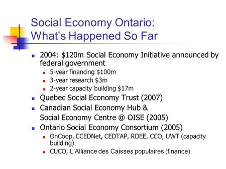 Social Economy Ontario: What’s Happened So Far 2004: $120m Social Economy Initiative announced by federal government 5-year financing $100m 3-year research.