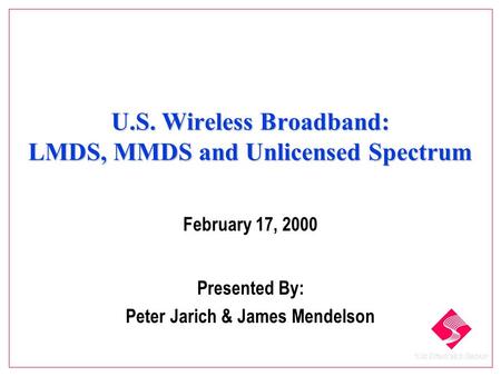 U.S. Wireless Broadband: LMDS, MMDS and Unlicensed Spectrum February 17, 2000 Presented By: Peter Jarich & James Mendelson.