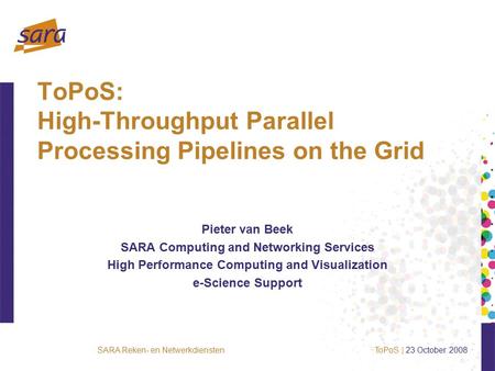 SARA Reken- en Netwerkdiensten ToPoS: High-Throughput Parallel Processing Pipelines on the Grid Pieter van Beek SARA Computing and Networking Services.