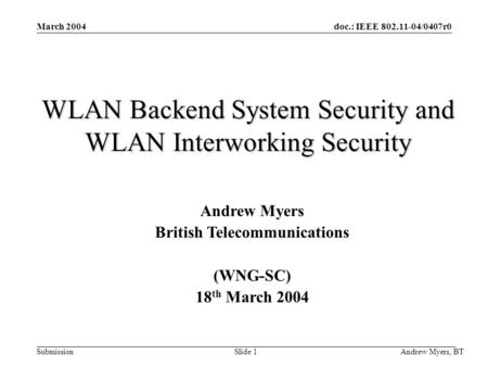 Doc.: IEEE 802.11-04/0407r0 Submission Andrew Myers, BT Slide 1 March 2004 WLAN Backend System Security and WLAN Interworking Security Andrew Myers British.