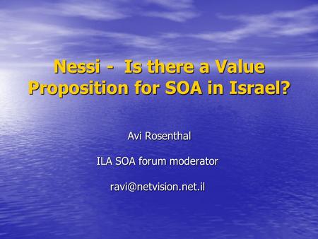 Nessi - Is there a Value Proposition for SOA in Israel? Avi Rosenthal Avi Rosenthal ILA SOA forum moderator