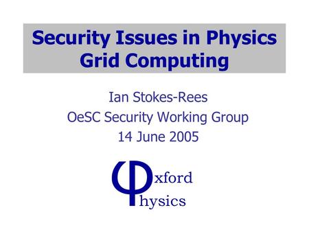 Security Issues in Physics Grid Computing Ian Stokes-Rees OeSC Security Working Group 14 June 2005.