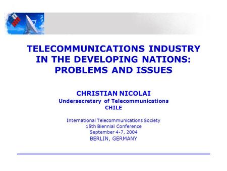 TELECOMMUNICATIONS INDUSTRY IN THE DEVELOPING NATIONS: PROBLEMS AND ISSUES CHRISTIAN NICOLAI Undersecretary of Telecommunications CHILE International Telecommunications.