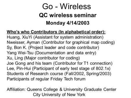 Go - Wireless QC wireless seminar Monday 4/14/2003 Who’s who Contributors (In alphabetical order): Huang, XiuYi (Assistant for system administration) Nweisser,