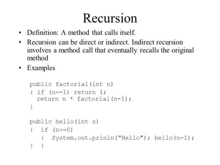 Recursion Definition: A method that calls itself. Recursion can be direct or indirect. Indirect recursion involves a method call that eventually recalls.