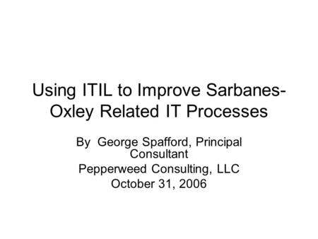 Using ITIL to Improve Sarbanes- Oxley Related IT Processes By George Spafford, Principal Consultant Pepperweed Consulting, LLC October 31, 2006.