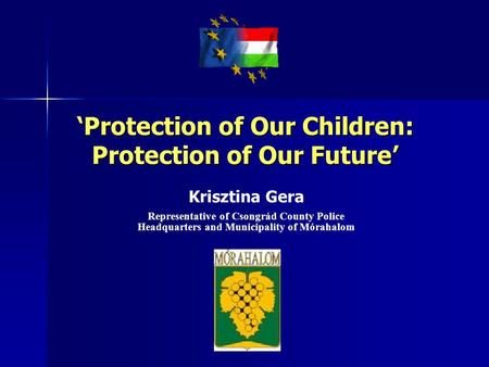‘Protection of Our Children: Protection of Our Future’ Krisztina Gera Representative of Csongrád County Police Headquarters and Municipality of Mórahalom.