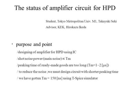 The status of amplifier circuit for HPD Student, Tokyo Metropolitan Univ. M1, Takayuki Seki Advisor, KEK, Hirokazu Ikeda /designing of amplifier for HPD.