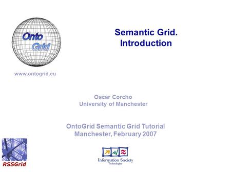 OntoGrid Semantic Grid Tutorial Manchester, February 2007 Semantic Grid. Introduction www.ontogrid.eu Oscar Corcho University of Manchester.