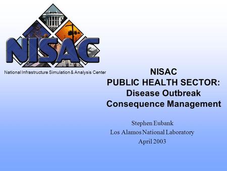 National Infrastructure Simulation & Analysis Center NISAC PUBLIC HEALTH SECTOR: Disease Outbreak Consequence Management Stephen Eubank Los Alamos National.