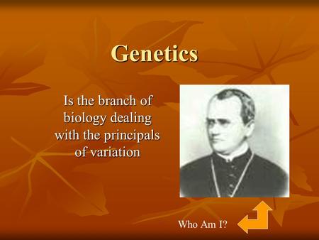 Genetics Is the branch of biology dealing with the principals of variation Who Am I?