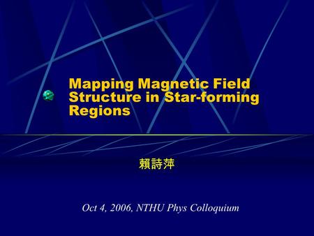 Mapping Magnetic Field Structure in Star-forming Regions 賴詩萍 Oct 4, 2006, NTHU Phys Colloquium.