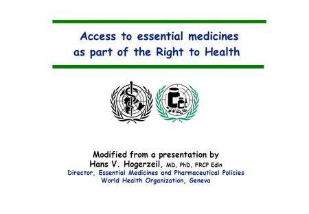 Access to essential medicines as part of the Right to Health Modified from a presentation by Hans V. Hogerzeil, MD, PhD, FRCP Edin Director, Essential.