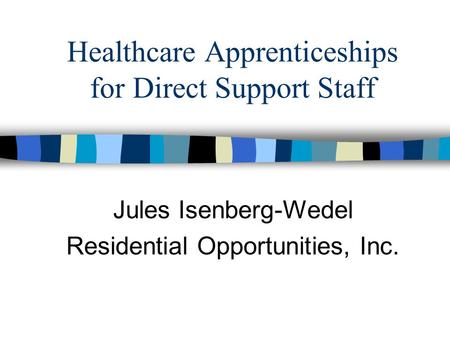 Healthcare Apprenticeships for Direct Support Staff Jules Isenberg-Wedel Residential Opportunities, Inc.