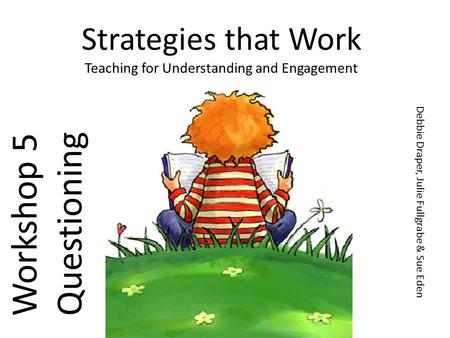 Strategies that Work Teaching for Understanding and Engagement Workshop 5 Questioning Debbie Draper, Julie Fullgrabe & Sue Eden.