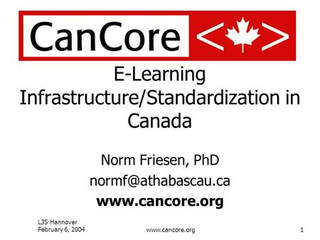 L3S Hannover February 6, 2004www.cancore.org1 E-Learning Infrastructure/Standardization in Canada Norm Friesen, PhD