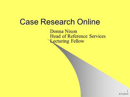 6/3/2015 1 Case Research Online Donna Nixon Head of Reference Services Lecturing Fellow.