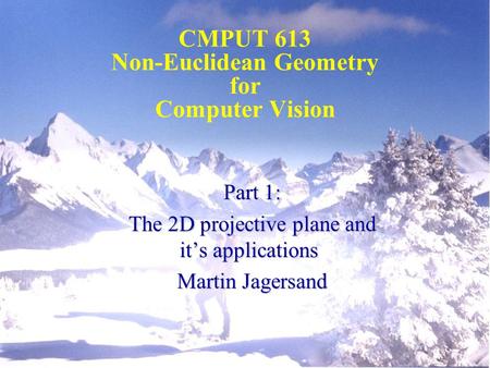 Part 1: The 2D projective plane and it’s applications Martin Jagersand CMPUT 613 Non-Euclidean Geometry for Computer Vision.