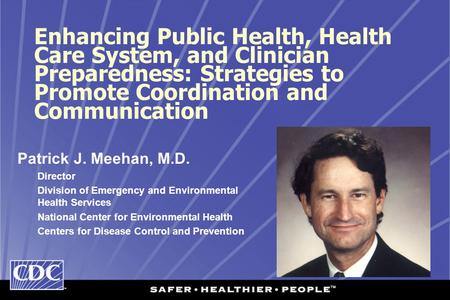 Enhancing Public Health, Health Care System, and Clinician Preparedness: Strategies to Promote Coordination and Communication Patrick J. Meehan, M.D. Director.