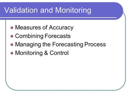 Validation and Monitoring Measures of Accuracy Combining Forecasts Managing the Forecasting Process Monitoring & Control.