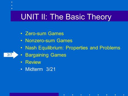 UNIT II: The Basic Theory Zero-sum Games Nonzero-sum Games Nash Equilibrium: Properties and Problems Bargaining Games Review Midterm3/21 3/7.