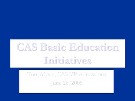 CAS Basic Education Initiatives Tom Myers, CAS VP-Admissions June 28, 2005.