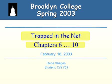 Brooklyn College Spring 2003 February 18, 2003 Gene Shagas Student, CIS 763 Trapped in the Net Chapters 6 … 10 Trapped in the Net Chapters 6 … 10.