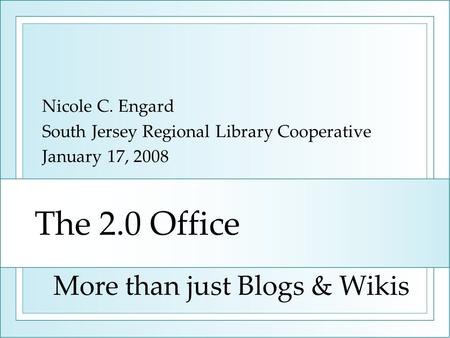 The 2.0 Office Nicole C. Engard South Jersey Regional Library Cooperative January 17, 2008 More than just Blogs & Wikis.