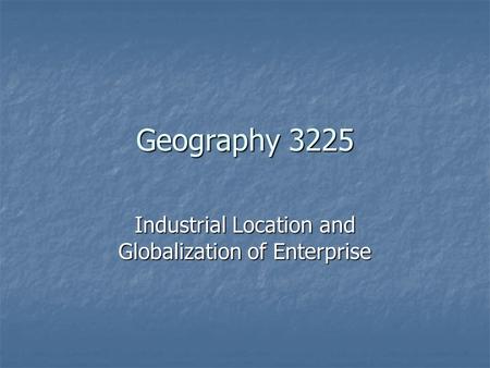Geography 3225 Industrial Location and Globalization of Enterprise.