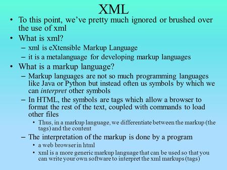 XML To this point, we’ve pretty much ignored or brushed over the use of xml What is xml? – xml is eXtensible Markup Language – it is a metalanguage for.