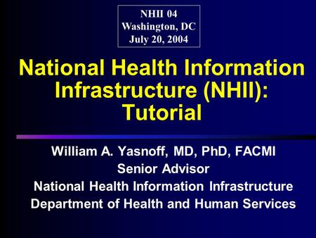 National Health Information Infrastructure (NHII): Tutorial William A. Yasnoff, MD, PhD, FACMI Senior Advisor National Health Information Infrastructure.