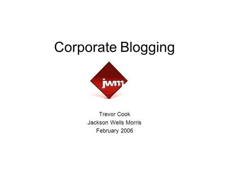 Corporate Blogging Trevor Cook Jackson Wells Morris February 2006.