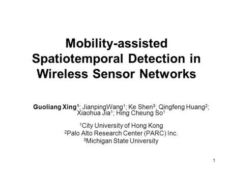 1 Mobility-assisted Spatiotemporal Detection in Wireless Sensor Networks Guoliang Xing 1 ; JianpingWang 1 ; Ke Shen 3 ; Qingfeng Huang 2 ; Xiaohua Jia.