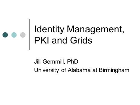 Identity Management, PKI and Grids Jill Gemmill, PhD University of Alabama at Birmingham.