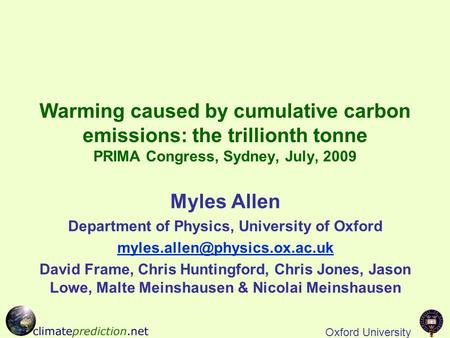 Oxford University Warming caused by cumulative carbon emissions: the trillionth tonne PRIMA Congress, Sydney, July, 2009 Myles Allen Department of Physics,