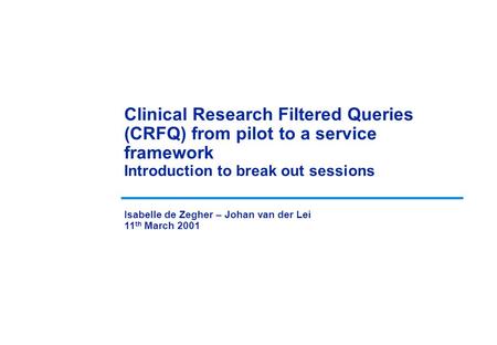 Clinical Research Filtered Queries (CRFQ) from pilot to a service framework Introduction to break out sessions Isabelle de Zegher – Johan van der Lei 11.