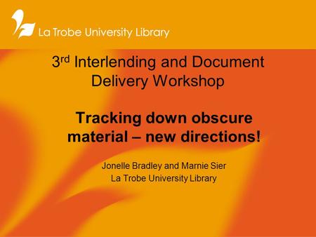 3 rd Interlending and Document Delivery Workshop Tracking down obscure material – new directions! Jonelle Bradley and Marnie Sier La Trobe University Library.