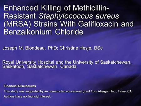 Enhanced Killing of Methicillin- Resistant Staphylococcus aureus (MRSA) Strains With Gatifloxacin and Benzalkonium Chloride Joseph M. Blondeau, PhD; Christine.