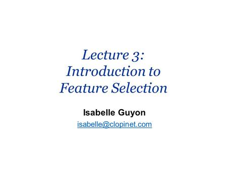 Lecture 3: Introduction to Feature Selection Isabelle Guyon