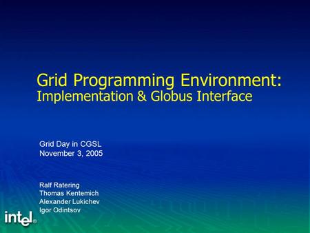 Grid Programming Environment: Implementation & Globus Interface Ralf Ratering Thomas Kentemich Alexander Lukichev Igor Odintsov Grid Day in CGSL November.