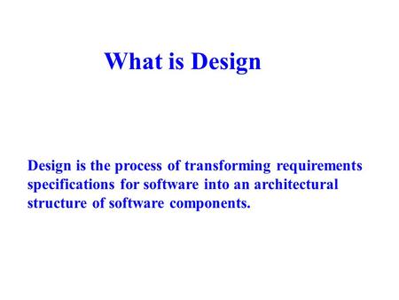 What is Design Design is the process of transforming requirements specifications for software into an architectural structure of software components.