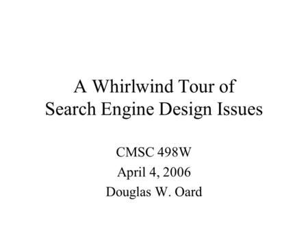 A Whirlwind Tour of Search Engine Design Issues CMSC 498W April 4, 2006 Douglas W. Oard.
