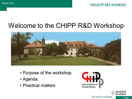 Page 1 Martin Pohl SECTION DE PHYSIQUE Welcome to the CHIPP R&D Workshop Purpose of the workshop Agenda Practical matters.