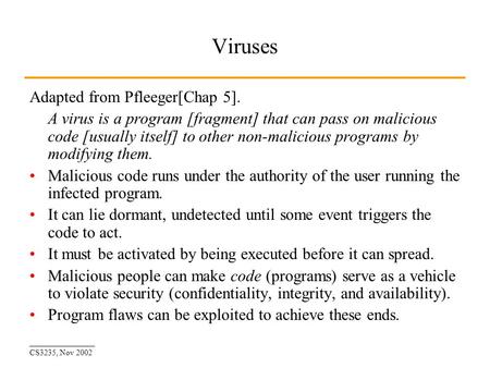 ________________ CS3235, Nov 2002 Viruses Adapted from Pfleeger[Chap 5]. A virus is a program [fragment] that can pass on malicious code [usually itself]