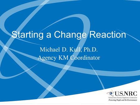 1 Starting a Change Reaction Michael D. Kull, Ph.D. Agency KM Coordinator.