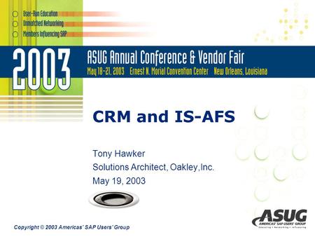 Copyright © 2003 Americas’ SAP Users’ Group CRM and IS-AFS Tony Hawker Solutions Architect, Oakley,Inc. May 19, 2003.