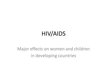 HIV/AIDS Major effects on women and children in developing countries.