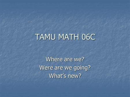 TAMU MATH 06C Where are we? Were are we going? What’s new?